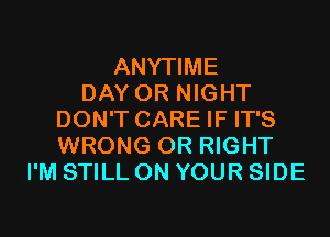 ANYTIME
DAY 0R NIGHT
DON'T CARE IF IT'S
WRONG 0R RIGHT
I'M STILL ON YOUR SIDE
