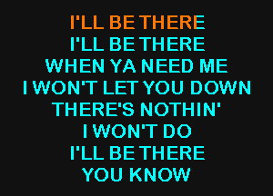 I'LL BETHERE
I'LL BETHERE
WHEN YA NEED ME
IWON'T LET YOU DOWN
THERE'S NOTHIN'
IWON'T D0
I'LL BETHERE
YOU KNOW