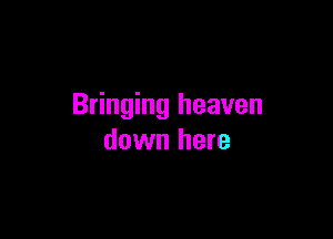 Bringing heaven

down here