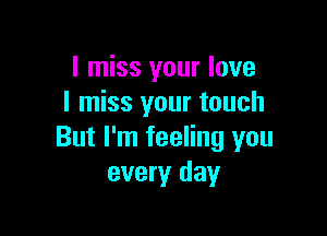 I miss your love
I miss your touch

But I'm feeling you
every day