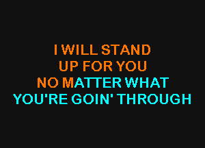IWILL STAND
UP FOR YOU

NO MATTER WHAT
YOU'RE GOIN' THROUGH