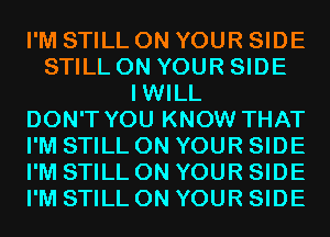 I'M STILL ON YOUR SIDE
STILL ON YOUR SIDE
IWILL
DON'T YOU KNOW THAT
I'M STILL ON YOUR SIDE
I'M STILL ON YOUR SIDE
I'M STILL ON YOUR SIDE