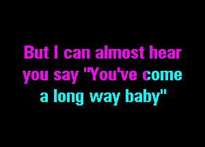 But I can almost hear

you say You've come
a long way baby