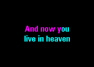 And now you

live in heaven