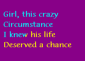 Girl, this crazy
Circumstance

I knew his life
Deserved a chance