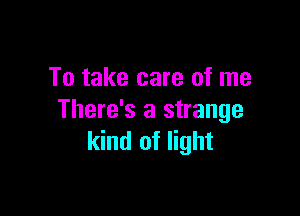 To take care of me

There's a strange
kind of light