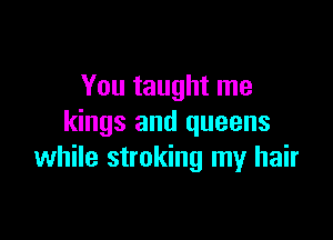 You taught me

kings and queens
while stroking my hair