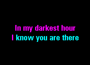 In my darkest hour

I know you are there