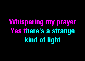 Whispering my prayer

Yes there's a strange
kind of light