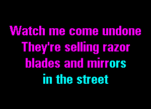 Watch me come undone
They're selling razor

blades and mirrors
in the street