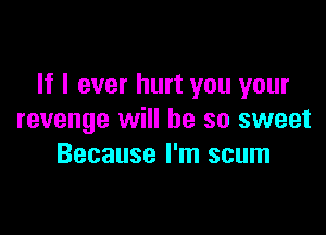 If I ever hurt you your

revenge will be so sweet
Because I'm scum