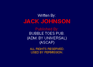 Written By

BUBBLE TOES PUB

(ADM. BY UNIVERSAL)
(ASCAP)

ALL RIGHTS RESERVED
USED BY PERMISSION