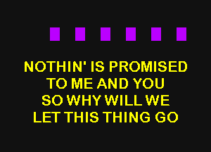 NOTHIN' IS PROMISED

TO ME AND YOU
SO WHYWILLWE
LET THIS THING GO