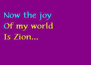 Now the joy
Of my world

Is Zion...