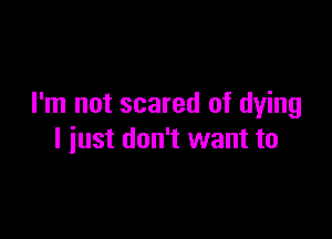 I'm not scared of dying

I just don't want to