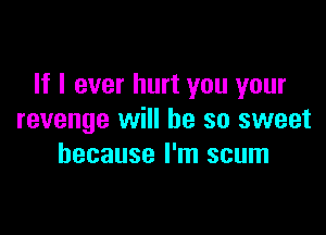 If I ever hurt you your

revenge will be so sweet
because I'm scum