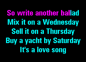 So write another ballad
Mix it on a Wednesday
Sell it on a Thursday
Buy a yacht by Saturday
It's a love song