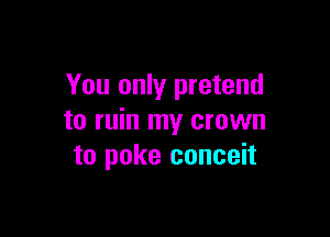 You only pretend

to ruin my crown
to poke conceit