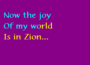 Now the joy
Of my world

Is in Zion...
