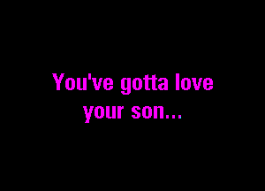 You've gotta love

your son...