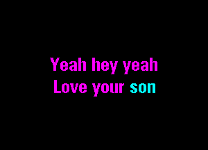 Yeah hey yeah

Love your son