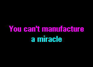 You can't manufacture

a miracle