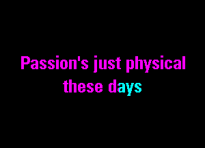 Passion's just physical

these days