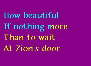 How beautiful
If nothing more

Than to wait
At Zion's door