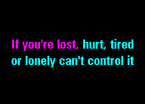 If you're lost, hurt. tired

or lonely can't control it