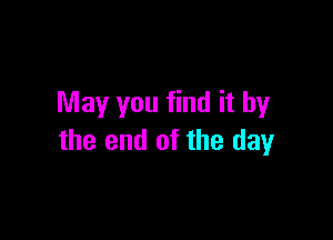 May you find it by

the end of the day