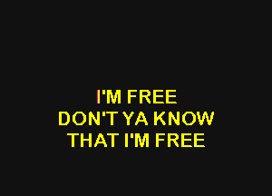 I'M FREE

DON'T YA KNOW
THAT I'M FREE