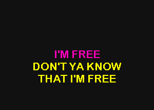 DON'T YA KNOW
THAT I'M FREE