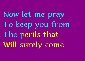 Now let me pray
To keep you from

The perils that
Will surely come
