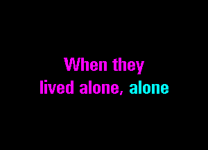 When they

lived alone, alone