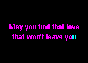 May you find that love

that won't leave you