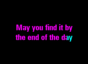 May you find it by

the end of the day