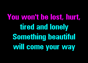 You won't be lost, hurt.
tired and lonely

Something beautiful
will come your way
