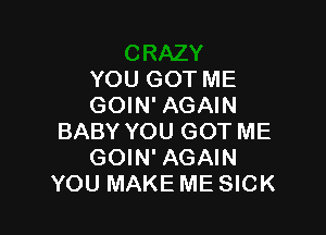 YOU GOT ME
GOIN' AGAIN

BABY YOU GOT ME
GOIN' AGAIN
YOU MAKE ME SICK