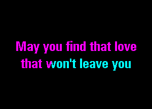 May you find that love

that won't leave you