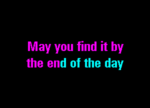 May you find it by

the end of the day