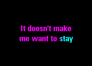 It doesn't make

me want to stay