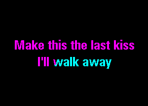 Make this the last kiss

I'll walk away
