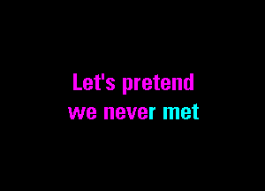 Let's pretend

we never met
