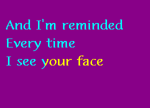 And I'm reminded
Every time

I see your face