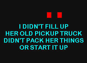 I DIDN'T FILL UP
HER OLD PICKUP TRUCK
DIDN'T PACK HER THINGS
0R STARTITUP
