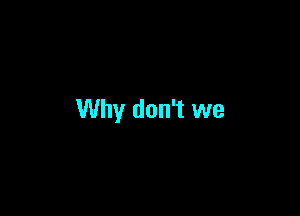 Why don't we