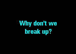 Why don't we

break up?