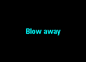 Blow away