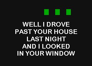 WELLI DROVE
PAST YOUR HOUSE

LAST NIGHT

AND I LOOKED
IN YOURWINDOW