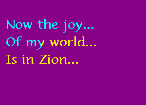 Now the joy...
Of my world...

Is in Zion...